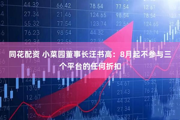 同花配资 小菜园董事长汪书高：8月起不参与三个平台的任何折扣