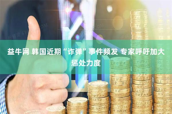 益牛网 韩国近期“诈弹”事件频发 专家呼吁加大惩处力度