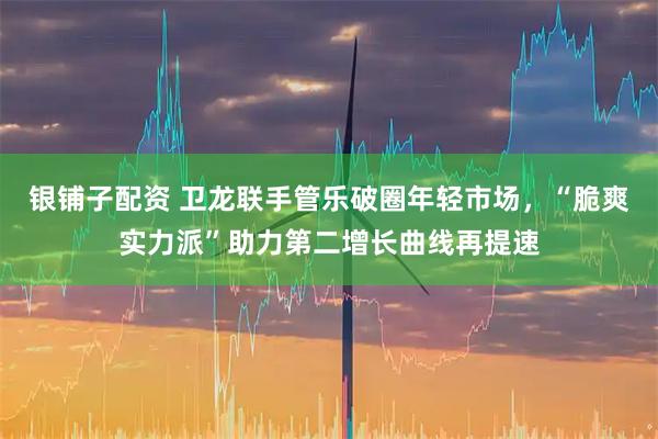 银铺子配资 卫龙联手管乐破圈年轻市场，“脆爽实力派”助力第二增长曲线再提速