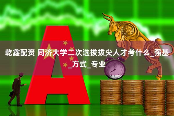 乾鑫配资 同济大学二次选拔拔尖人才考什么_强基_方式_专业