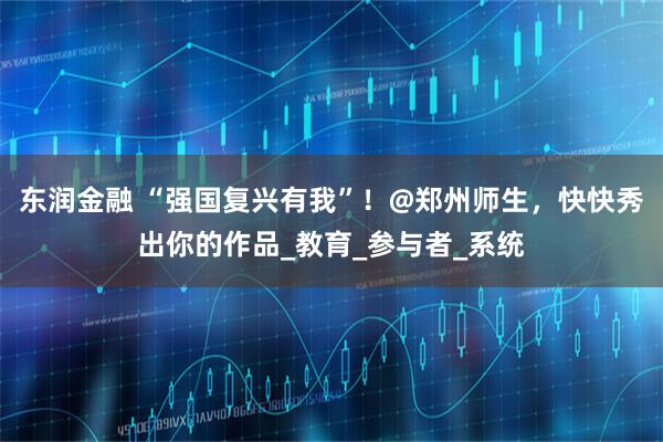 东润金融 “强国复兴有我”！@郑州师生，快快秀出你的作品_教育_参与者_系统