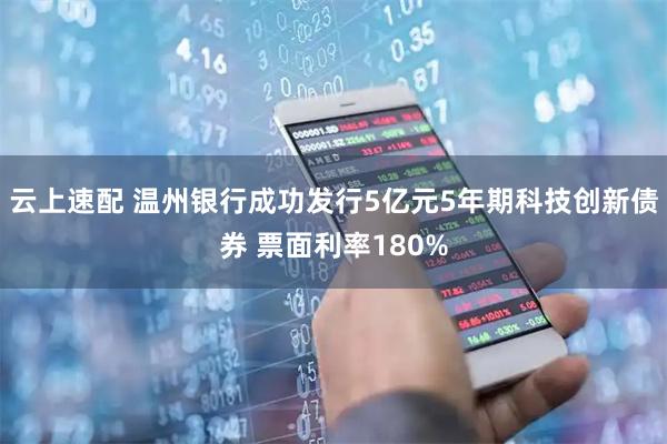 云上速配 温州银行成功发行5亿元5年期科技创新债券 票面利率180%
