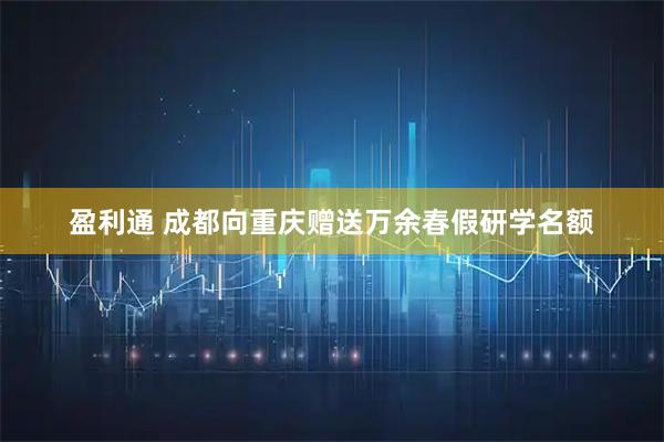 盈利通 成都向重庆赠送万余春假研学名额