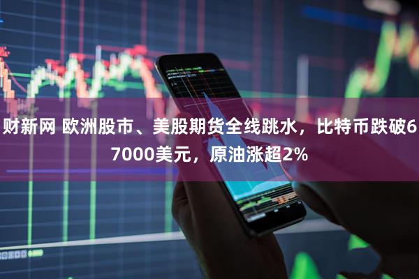 财新网 欧洲股市、美股期货全线跳水，比特币跌破67000美元，原油涨超2%
