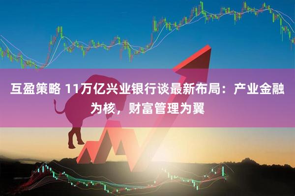 互盈策略 11万亿兴业银行谈最新布局：产业金融为核，财富管理为翼