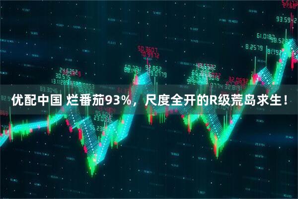 优配中国 烂番茄93%，尺度全开的R级荒岛求生！