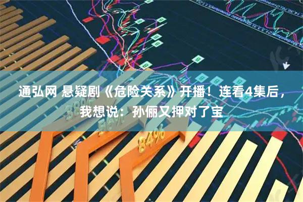 通弘网 悬疑剧《危险关系》开播！连看4集后，我想说：孙俪又押对了宝