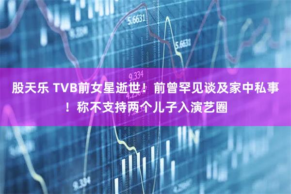 股天乐 TVB前女星逝世！前曾罕见谈及家中私事！称不支持两个儿子入演艺圈