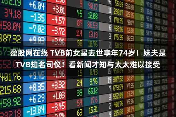 盈股网在线 TVB前女星去世享年74岁！妹夫是TVB知名司仪！看新闻才知与太太难以接受
