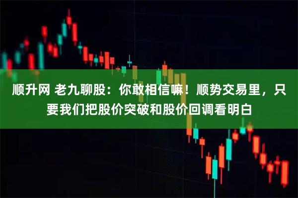 顺升网 老九聊股：你敢相信嘛！顺势交易里，只要我们把股价突破和股价回调看明白