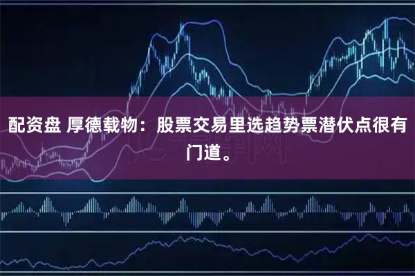 配资盘 厚德载物：股票交易里选趋势票潜伏点很有门道。