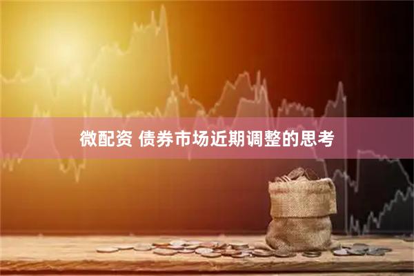 微配资 债券市场近期调整的思考