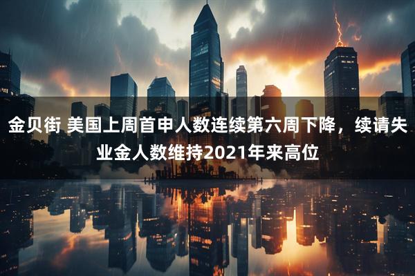 金贝街 美国上周首申人数连续第六周下降，续请失业金人数维持2021年来高位