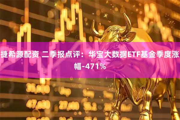 捷希源配资 二季报点评：华宝大数据ETF基金季度涨幅-471%