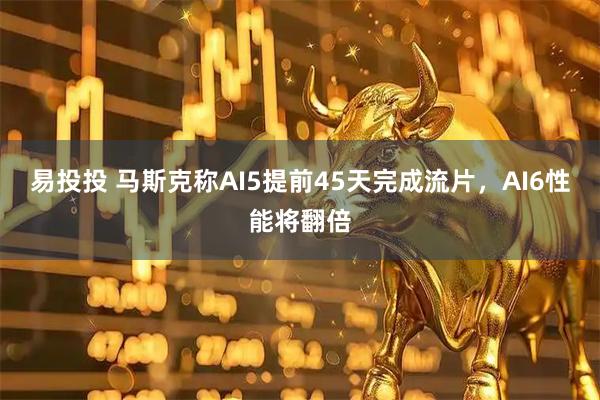 易投投 马斯克称AI5提前45天完成流片，AI6性能将翻倍