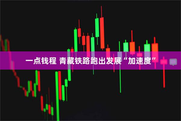 一点钱程 青藏铁路跑出发展“加速度”