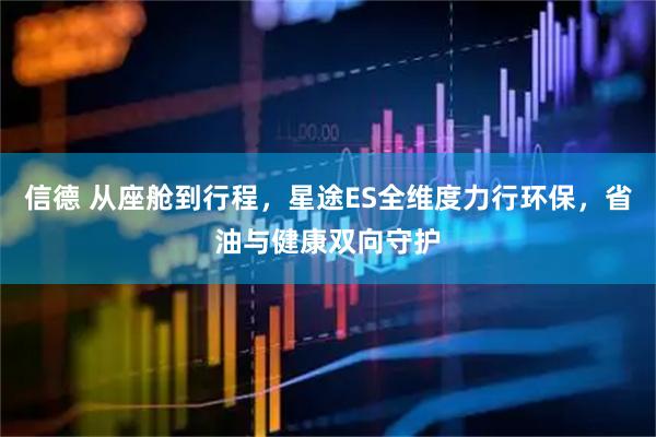 信德 从座舱到行程，星途ES全维度力行环保，省油与健康双向守护