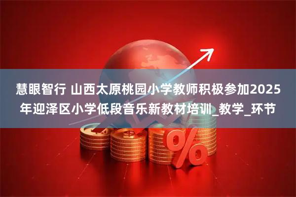 慧眼智行 山西太原桃园小学教师积极参加2025年迎泽区小学低段音乐新教材培训_教学_环节