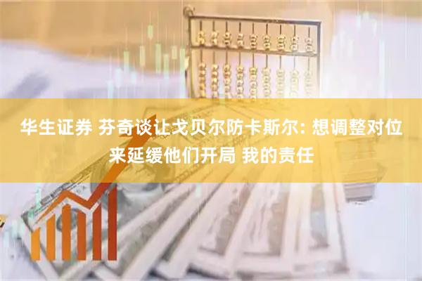 华生证券 芬奇谈让戈贝尔防卡斯尔: 想调整对位来延缓他们开局 我的责任
