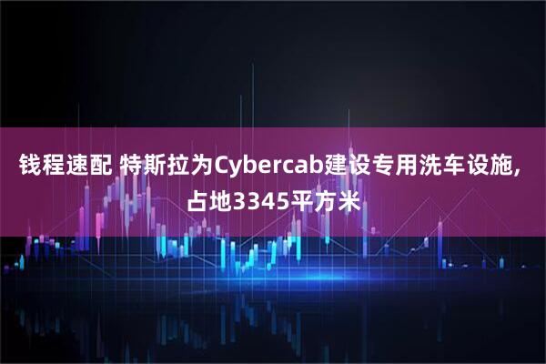 钱程速配 特斯拉为Cybercab建设专用洗车设施, 占地3345平方米