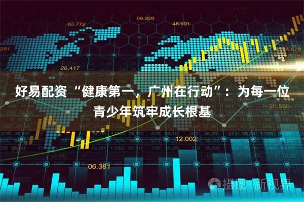 好易配资 “健康第一，广州在行动”：为每一位青少年筑牢成长根基