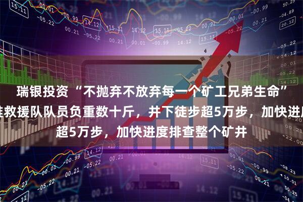 瑞银投资 “不抛弃不放弃每一个矿工兄弟生命”！山西沁源矿难救援队队员负重数十斤，井下徒步超5万步，加快进度排查整个矿井