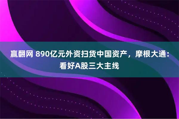 赢翻网 890亿元外资扫货中国资产，摩根大通：看好A股三大主线