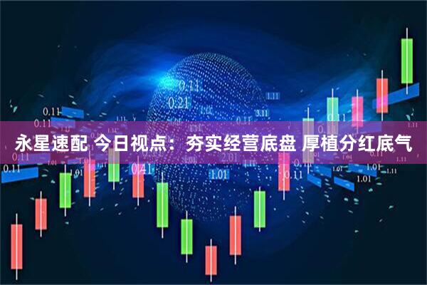 永星速配 今日视点：夯实经营底盘 厚植分红底气