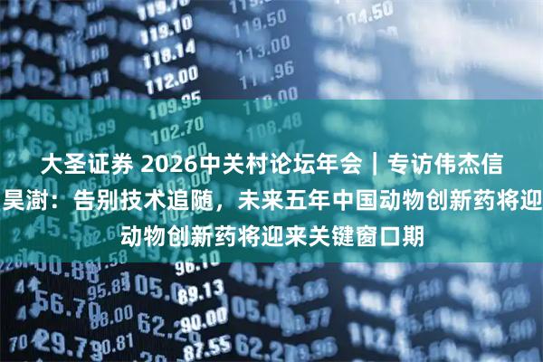 大圣证券 2026中关村论坛年会｜专访伟杰信生物创始人罗昊澍：告别技术追随，未来五年中国动物创新药将迎来关键窗口期