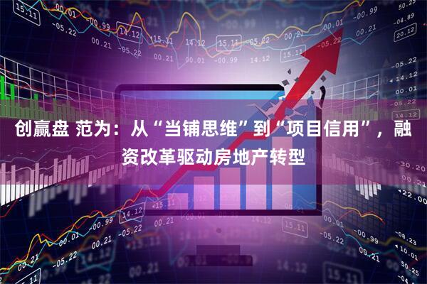 创赢盘 范为：从“当铺思维”到“项目信用”，融资改革驱动房地产转型