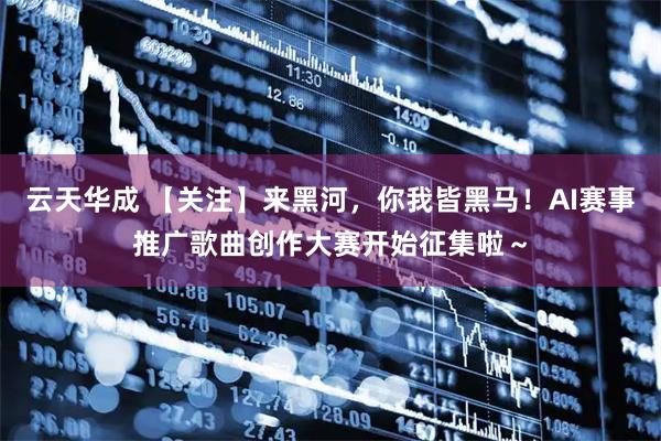 云天华成 【关注】来黑河，你我皆黑马！AI赛事推广歌曲创作大赛开始征集啦～