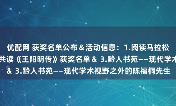 优配网 获奖名单公布＆活动信息：1.阅读马拉松热身赛获奖名单＆ 2.共读《王阳明传》获奖名单＆ 3.黔人书苑——现代学术视野之外的陈福桐先生