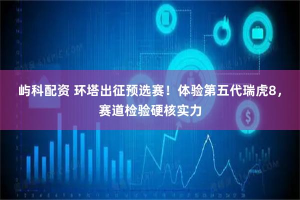屿科配资 环塔出征预选赛！体验第五代瑞虎8，赛道检验硬核实力