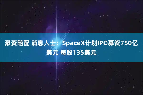 豪资随配 消息人士：SpaceX计划IPO募资750亿美元 每股135美元