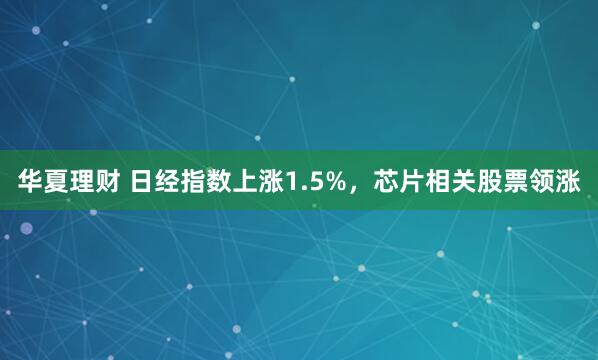 华夏理财 日经指数上涨1.5%，芯片相关股票领涨