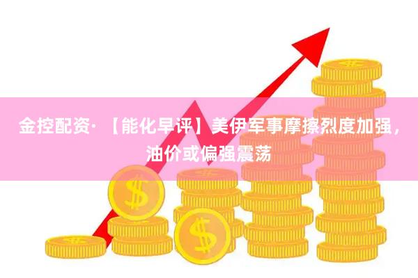 金控配资· 【能化早评】美伊军事摩擦烈度加强，油价或偏强震荡