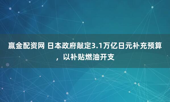 赢金配资网 日本政府敲定3.1万亿日元补充预算，以补贴燃油开支