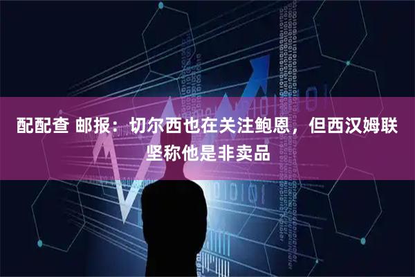 配配查 邮报：切尔西也在关注鲍恩，但西汉姆联坚称他是非卖品