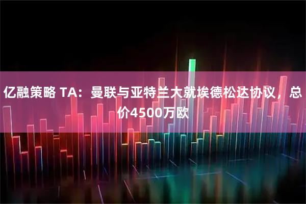 亿融策略 TA：曼联与亚特兰大就埃德松达协议，总价4500万欧